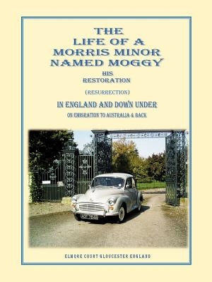 The Life of a Morris Minor Named Moggy: His Restoration (Resurrection) in England and Down Under on Emigration to Australia & Back by Griffiths, Gerald