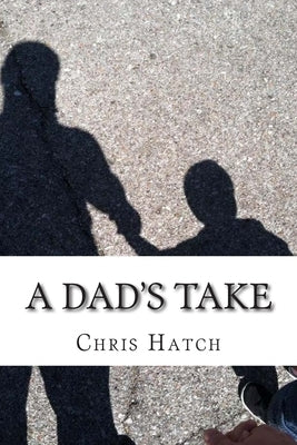 A Dad's Take: Anecdotes, Joy, and Poop Jokes from 14 Months of Fatherhood by Hatch, Chris