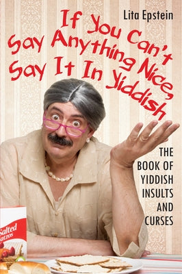 If You Can't Say Anything Nice, Say It in Yiddish: The Book of Yiddish Insults and Curses by Epstein, Lita