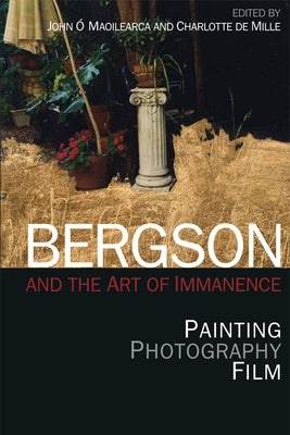 Bergson and the Art of Immanence: Painting, Photography, Film by Ó. Maoilearca, John