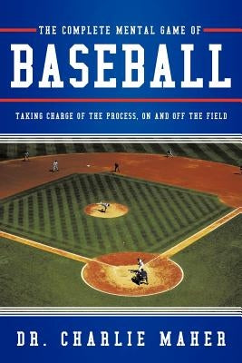 The Complete Mental Game of Baseball: Taking Charge of the Process, on and Off the Field by Maher, Charlie
