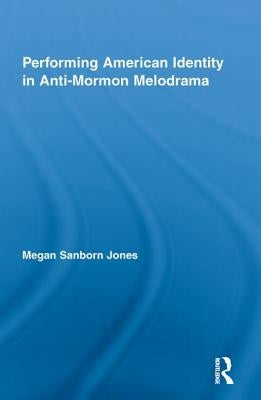 Performing American Identity in Anti-Mormon Melodrama by Jones, Megan Sanborn