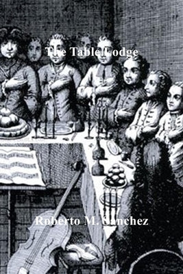 The Table Lodge: A Forgotten Masonic Practice by Sanchez, Roberto M.