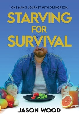 Starving for Survival: One Man's Journey With Orthorexia by Wood, Jason