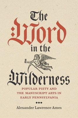 The Word in the Wilderness: Popular Piety and the Manuscript Arts in Early Pennsylvania by Ames, Alexander Lawrence