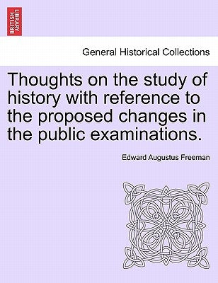 Thoughts on the Study of History with Reference to the Proposed Changes in the Public Examinations. by Freeman, Edward Augustus