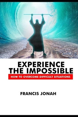 Experience The Impossible: How To Overcome Difficult Situations by Jonah, Francis