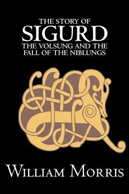The Story of Sigurd the Volsung and the Fall of the Niblungs by Wiliam Morris, Fiction, Legends, Myths, & Fables - General by Morris, William