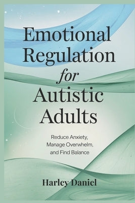 Emotional Regulation for Autistic Adults: Reduce Anxiety, Manage Overwhelm, and Find Balance by Daniel, Harley