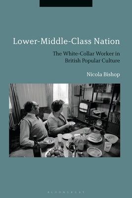 Lower-Middle-Class Nation: The White-Collar Worker in British Popular Culture by Bishop, Nicola