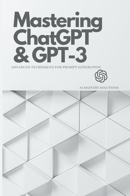 Mastering ChatGPT and GPT-3: Advanced Techniques for Prompt Generation by Solutions, Ai Mastery