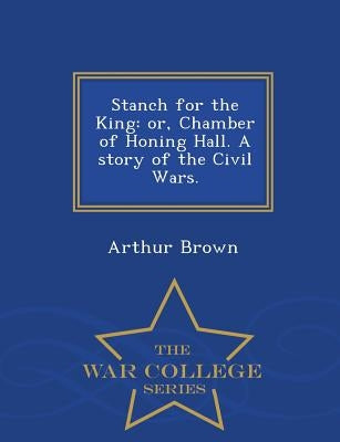 Stanch for the King: Or, Chamber of Honing Hall. a Story of the Civil Wars. - War College Series by Brown, Arthur
