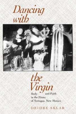 Dancing with the Virgin: Body and Faith in the Fiesta of Tortugas, New Mexico by Sklar, Deidre