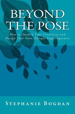 Beyond the Pose: How to Awaken Your Creativity and Design Your Own, Unique Yoga Sequences by Knightley, Angela