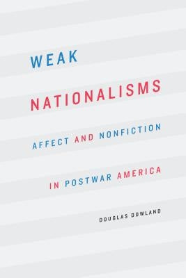 Weak Nationalisms: Affect and Nonfiction in Postwar America by Dowland, Douglas