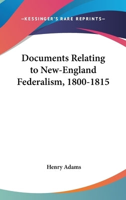 Documents Relating to New-England Federalism, 1800-1815 by Adams, Henry