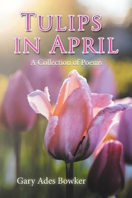 Tulips in April: A Collection of Poems by Bowker, Gary Ades