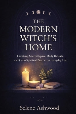 The Modern Witch's Home: Creating Sacred Space, Daily Rituals, and Calm Spiritual Practice in Everyday Life by Ashwood, Selene