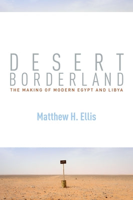 Desert Borderland: The Making of Modern Egypt and Libya by Ellis, Matthew H.