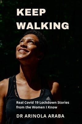 Keep Walking: Real Covid 19 Lockdown Stories from the Women I Know by Araba, Arinola