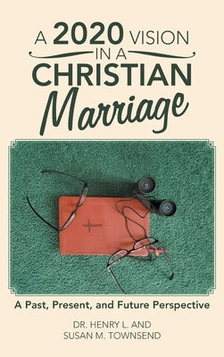 A 2020 Vision in a Christian Marriage: A Past, Present, and Future Perspective by Townsend, Henry L.