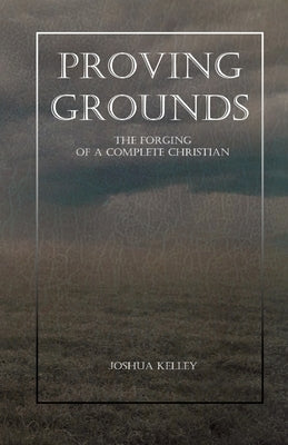 Proving Grounds: The Forging of a Complete Christian by Kelley, Joshua