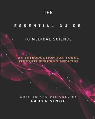 The Essential Guide to Medical Science: An Introduction for Young Students Pursuing Medicine by Singh, Aadya