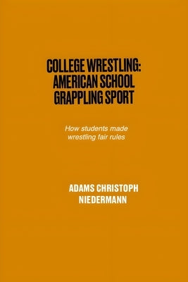 College Wrestling: American School Grappling Sport: How students made wrestling fair rules by Niedermann, Adams Christoph