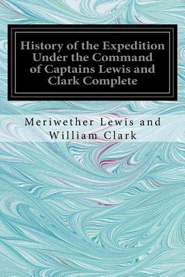 History of the Expedition Under the Command of Captains Lewis and Clark Complete by William Clark, Meriwether Lewis and