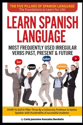 Lear Spanish Language MOST FREQUENTLY USED IRREGULAR VERBS PAST, PRESENT & FUTURE: SHORT & QUICK Pillar Three Created by an University Professor & Nat by González-Bendaña, Carla Jeannine