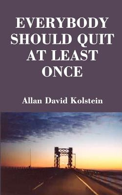 Everybody Should Quit at Least Once by Kolstein, Allan David