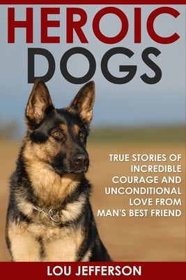 Heroic Dogs: True Stories of Incredible Courage and Unconditional Love from Man's Best Friend by Jefferson, Lou