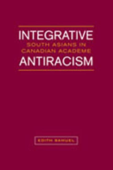 Integrative Antiracism: South Asians in Canadian Academe by Samuel, Edith