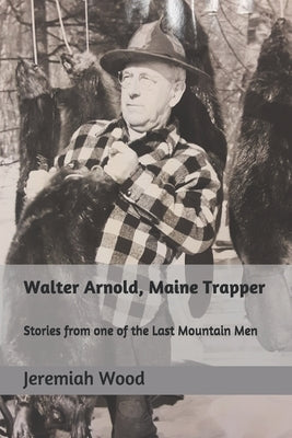 Walter Arnold, Maine Trapper: Stories from one of the Last Mountain Men by Wood, Jeremiah R.