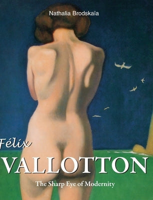 Félix Vallotton: The Sharp Eye of Modernity by Brodskaïa, Nathalia