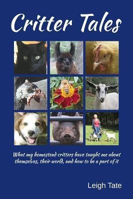 Critter Tales: What my homestead critters have taught me about themselves, their world, and how to be a part of it by Tate, Leigh