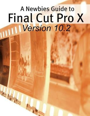 A Newbies Guide to Final Cut Pro X (Version 10.2): A Beginnings Guide to Video Editing Like a Pro by Minute Help Guides