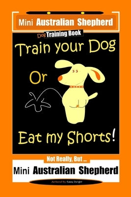Mini Australian Shepherd Dog Training Book, Train Your Dog Or Eat My Shorts! Not Really, But... Mini Australian Shepherd by Doright, Fanny