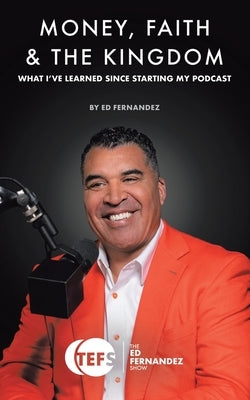 Money, Faith & the Kingdom: What I've Learned Since Starting My Podcast by Fernandez, Ed