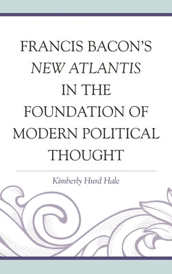 Francis Bacon's New Atlantis in the Foundation of Modern Political Thought by Hale, Kimberly Hurd