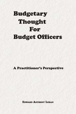 Budgetary Thought for Budget Officers: A Practitioner's Perspective by Lehan, Edward Anthony