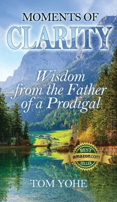 Moments of Clarity: Wisdom from the Father of a Prodigal by Yohe, Tom