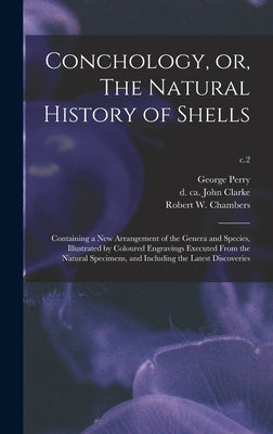 Conchology, or, The Natural History of Shells: Containing a New Arrangement of the Genera and Species, Illustrated by Coloured Engravings Executed Fro by Perry, George