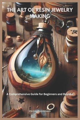 The Art of Resin Jewelry Making: A Comprehensive Guide for Beginners and Beyond by Cathryn Hubbard