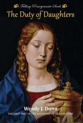 Falling Pomegranate Seeds: The Duty of Daughters: Katherine of Aragon Story, Book 1 by Dunn, Wendy J.