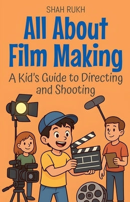 All About Film Making: A Kid's Guide to Directing and Shooting by Rukh, Shah