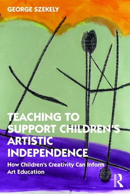 Teaching to Support Children's Artistic Independence: How Children's Creativity Can Inform Art Education by Szekely, George