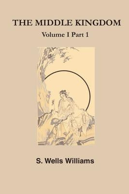 The Middle Kingdom: A Survey of the Geography, Government, Literature, Social Life, Arts, and History of the Chinese Empire and Its Inhabi by Williams, S. L.