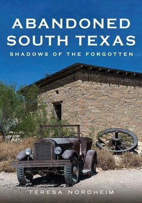 Abandoned South Texas: Shadows of the Forgotten by Nordheim, Teresa