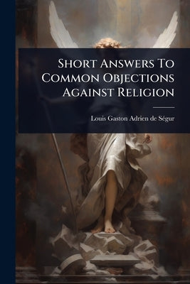 Short Answers To Common Objections Against Religion by Louis Gaston Adrien de Sã(c)Gur